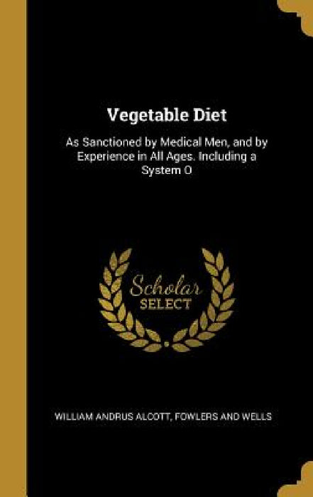 Vegetable Diet: As Sanctioned by Medical Men, and by Experience in All Ages. Including a System O by Fowlers and Wells Willia Andrus Alcott