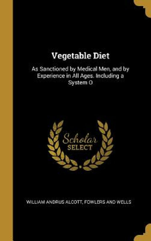 Vegetable Diet: As Sanctioned by Medical Men, and by Experience in All Ages. Including a System O by Fowlers and Wells Willia Andrus Alcott