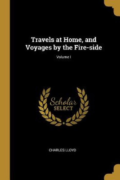 Travels at Home, and Voyages by the Fire-side; Volume I by Charles Lloyd