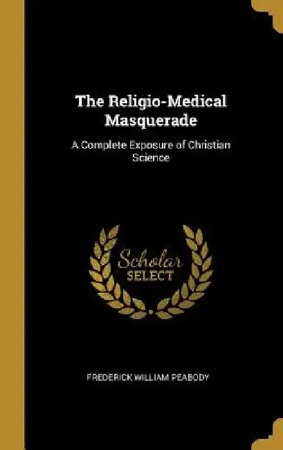 The Religio-Medical Masquerade: A Complete Exposure of Christian Science by Frederick William Peabody