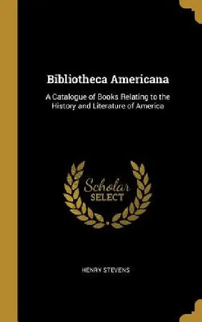 Bibliotheca Americana: A Catalogue of Books Relating to the History and Literature of America by Henry Stevens