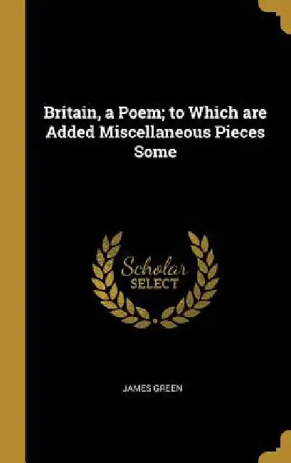 Britain, a Poem; to Which are Added Miscellaneous Pieces Some by James Green