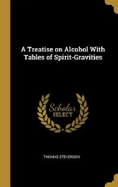 A Treatise on Alcohol With Tables of Spirit-Gravities by Thomas Stevenson