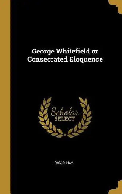 George Whitefield or Consecrated Eloquence by David Hay