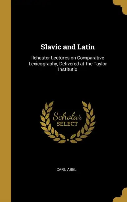 Slavic and Latin: Ilchester Lectures on Comparative Lexicography, Delivered at the Taylor Institutio by Carl Abel