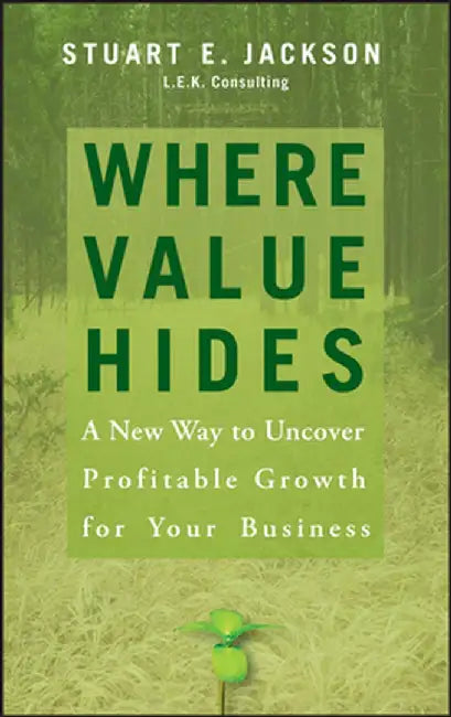 Where Value Hides: A New Way to Uncover Profitable Growth for Your Business by Stuart E. Jackson