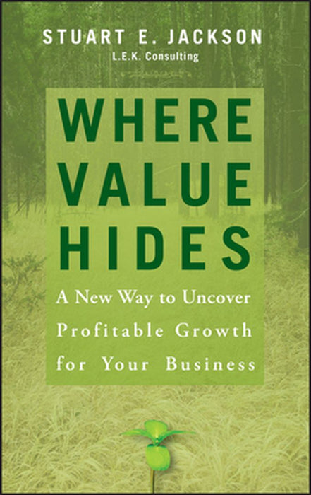 Where Value Hides: A New Way to Uncover Profitable Growth for Your Business by Stuart E. Jackson