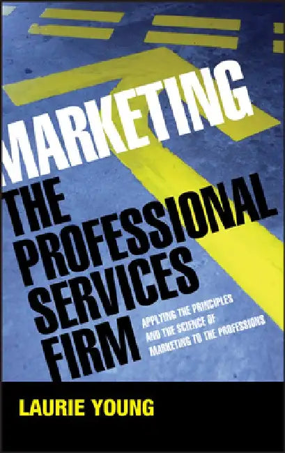 Marketing the Professional Services Firm: Applying the Principles and the Science of Marketing to the Professions by Laurie Young