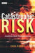 Catastrophic Risk: Analysis and Management by Erik Banks