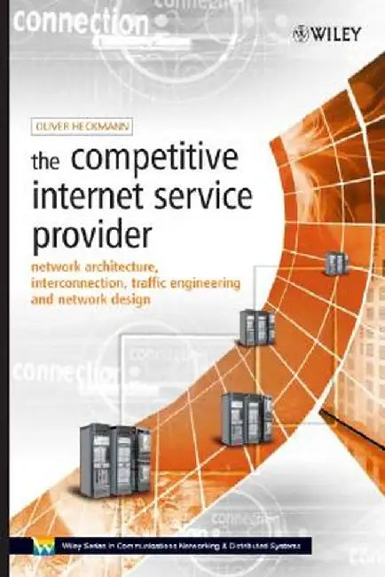 The Competitive Internet Service Provider: Network Architecture, Interconnection, Traffic Engineering and Network Design by Oliver M. Heckmann