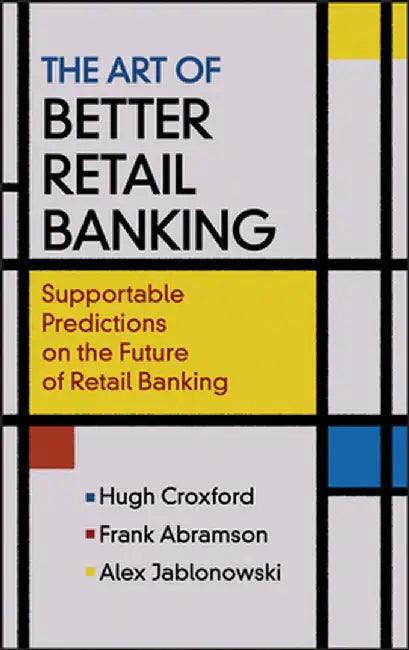 The Art of Better Retail Banking: Supportable Predictions on the Future of Retail Banking by Hugh Croxford