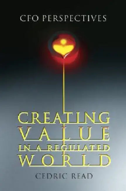 Creating Value in a Regulated World: CFO Perspectives by Cedric Read