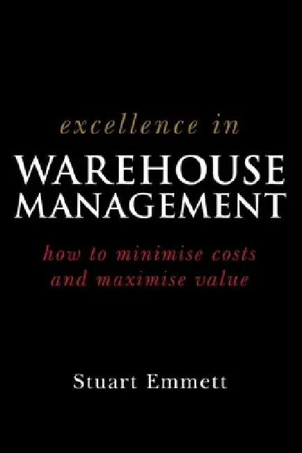 Excellence in Warehouse Management: How to Minimise Costs and Maximise Value by Stuart Emmett