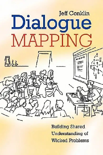 Dialogue Mapping: Building Shared Understanding of Wicked Problems by Jeffrey Conklin