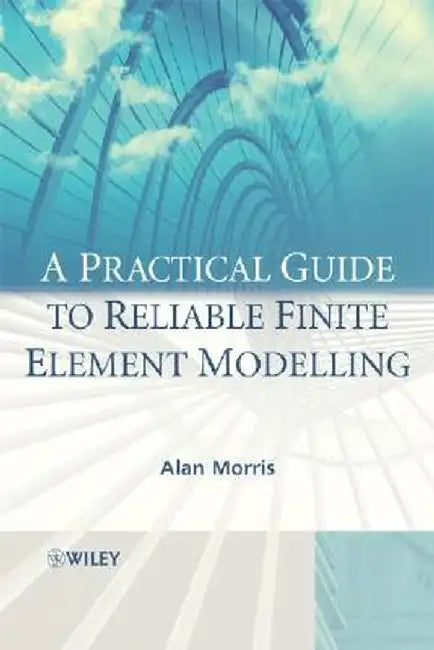 A Practical Guide to Reliable Finite Element Modelling by Alan Morris