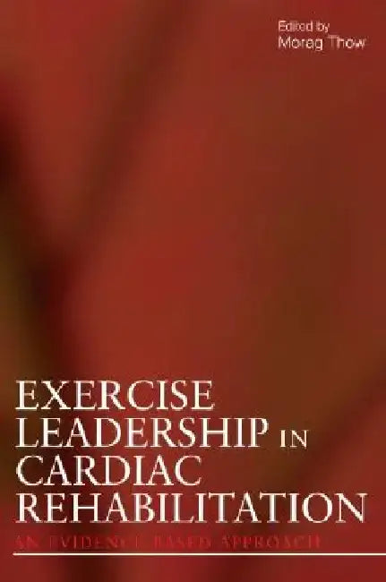 Exercise Leadership in Cardiac Rehabilitation: An Evidence-Based Approach by Morag Thow