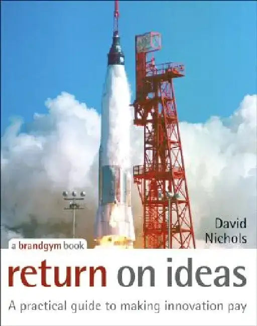 Return on Ideas: A Practical Guide to Making Innovation Pay by David Nichols