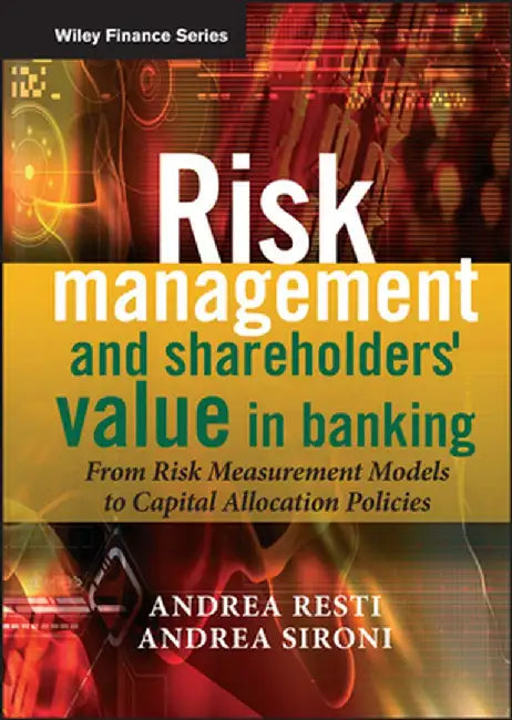Risk Management and Shareholders' Value in Banking: From Risk Measurement Models to Capital Allocation Policies by Andrea Sironi