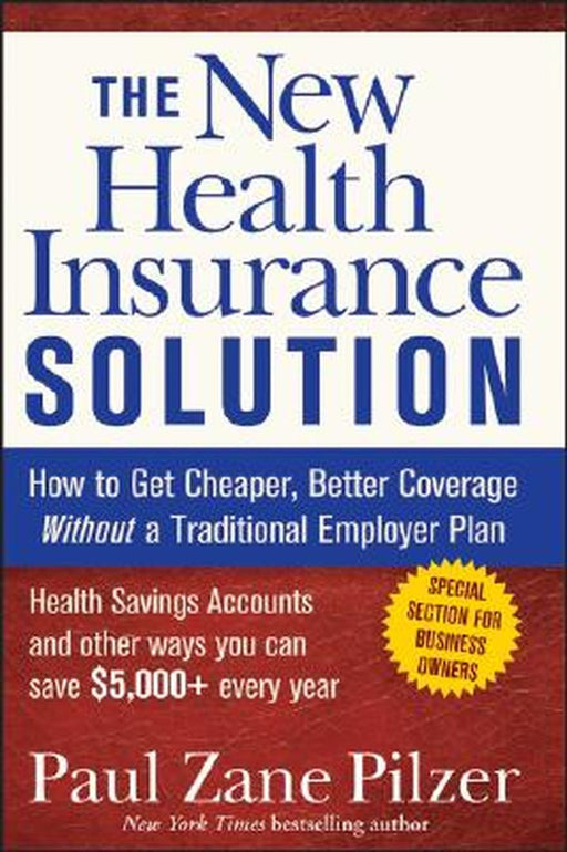 The New Health Insurance Solution: How to Get Cheaper, Better Coverage Without a Traditional Employer Plan by Paul Zane Pilzer