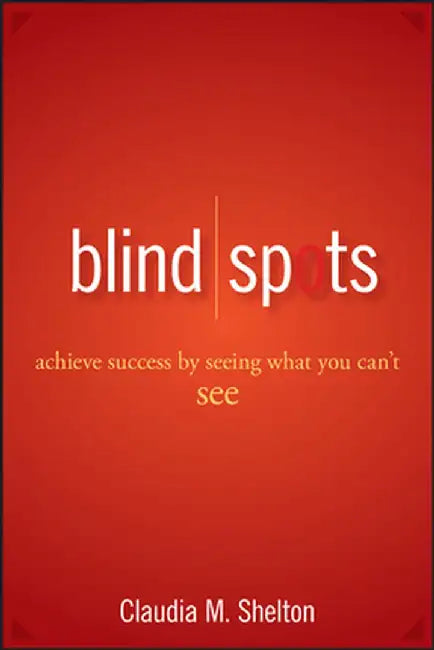 Blind Spots: Achieve Success by Seeing What You Can't See by Claudia Shelton