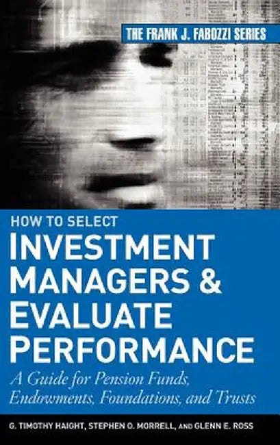 How to Select Investment Managers and Evaluate Performance: A Guide for Pension Funds, Endowments, Foundations, and Trusts by G. Timothy Haight