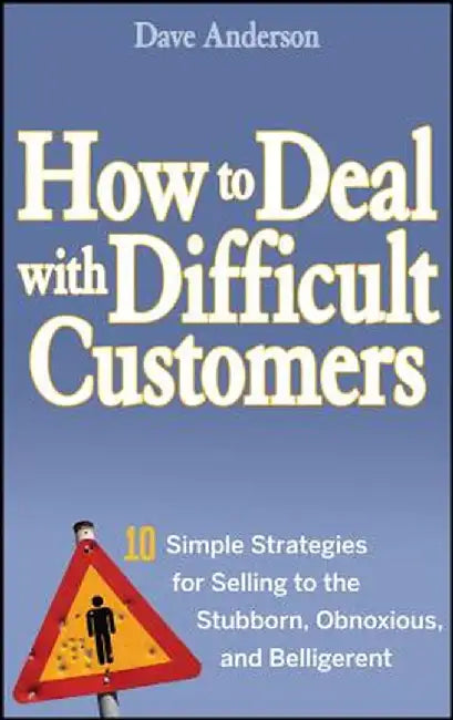 How to Deal with Difficult Customers: 10 Simple Strategies for Selling to the Stubborn, Obnoxious, and Belligerent by Dave Anderson