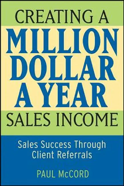 Creating a Million-Dollar-A-Year Sales Income: Sales Success Through Client Referrals by Paul M. McCord