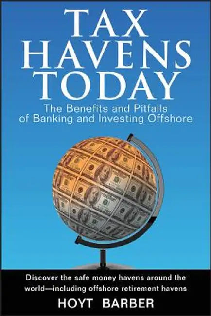 Tax Havens Today: The Benefits and Pitfalls of Banking and Investing Offshore by Hoyt Barber
