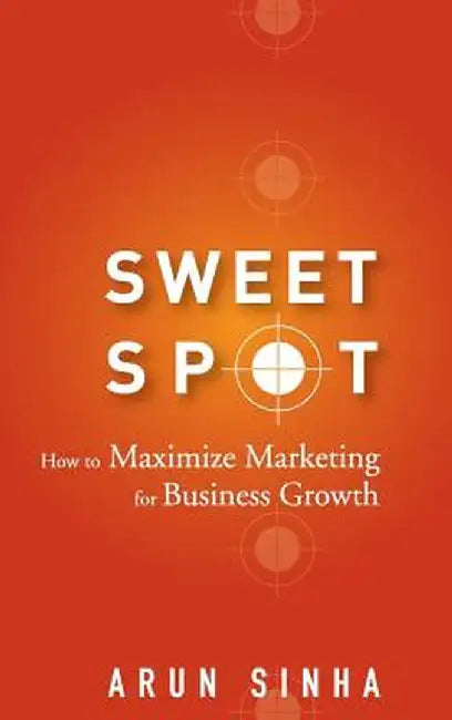 Sweet Spot: How to Maximize Marketing for Business Growth by Arun Sinha
