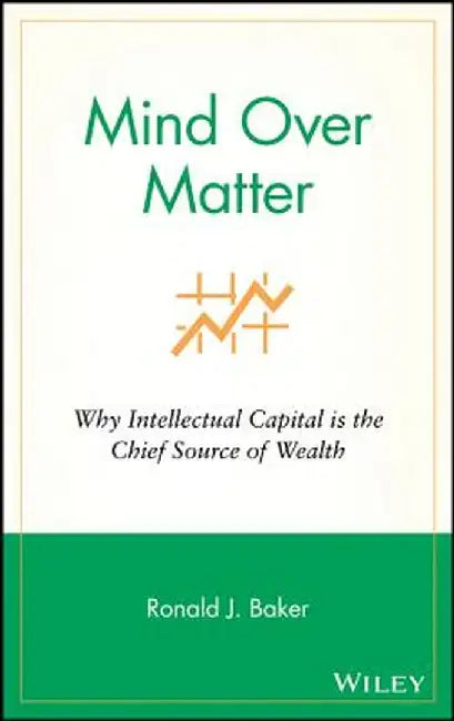 Mind Over Matter: Why Intellectual Capital Is the Chief Source of Wealth by Ronald J. Baker