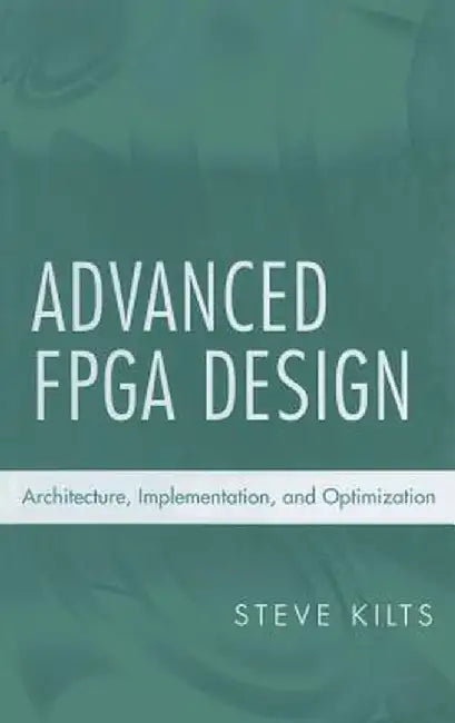 Advanced FPGA Design: Architecture, Implementation, and Optimization by Steve Kilts
