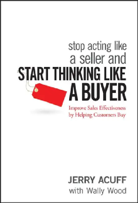 Stop Acting Like a Seller and Start Thinking Like a Buyer: Improve Sales Effectiveness by Helping Customers Buy by Jerry Acuff