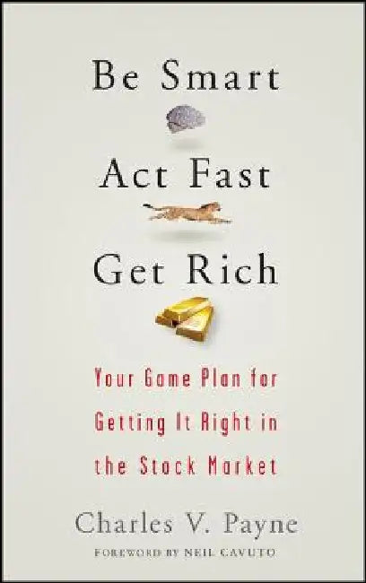 Be Smart, ACT Fast, Get Rich: Your Game Plan for Getting It Right in the Stock Market by Charles V. Payne