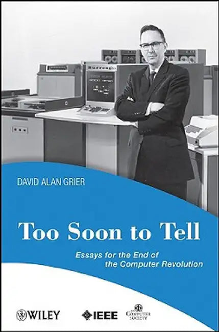 Too Soon to Tell: Essays for the End of the Computer Revolution by David A. Grier
