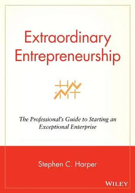 Extraordinary Entrepreneurship: The Professional's Guide to Starting an Exceptional Enterprise by Stephen C. Harper