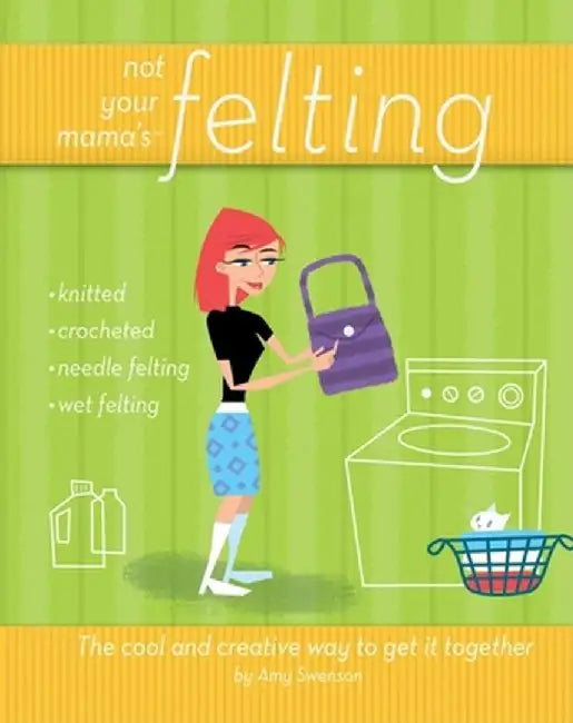 Not Your Mama's Felting: The Cool and Creative Way to Get It Together by Amy Swenson