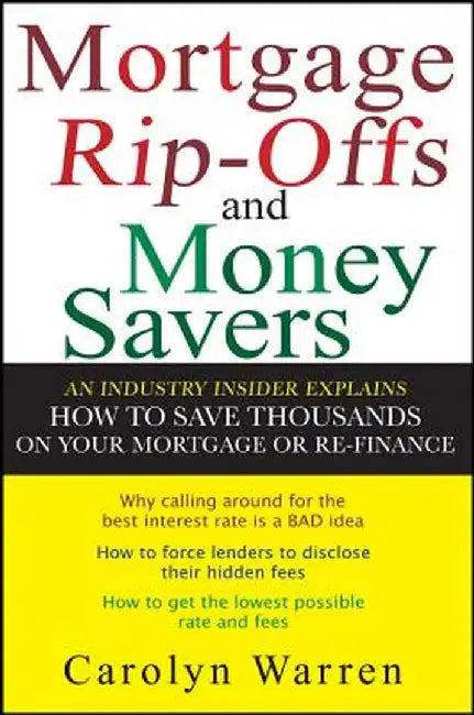 Mortgage Ripoffs and Money Savers: An Industry Insider Explains How to Save Thousands on Your Mortgage or Re-Finance by Carolyn Warren