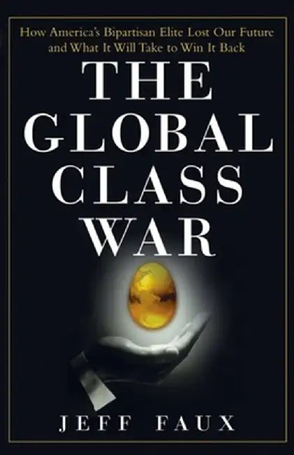 The Global Class War: How America's Bipartisan Elite Lost Our Future - And What It Will Take to Win It Back by Jeff Faux