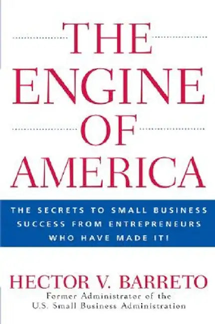 The Engine of America: The Secrets to Small Business Success from Entrepreneurs Who Have Made It! by Hector V. Barreto