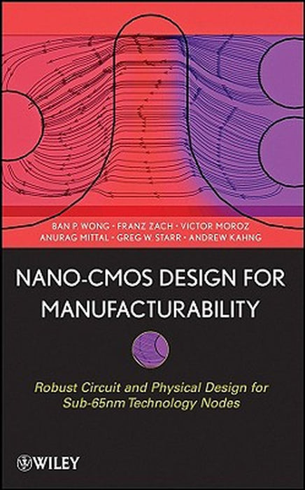 NANO-CMOS Design for Manufacturability: Robust Circuit and Physical Design for Sub-65nm Technology Nodes by Ban P. Wong