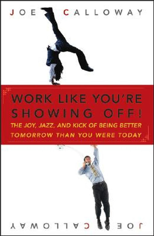 Work Like You're Showing Off: The Joy, Jazz, and Kick of Being Better Tomorrow Than You Were Today by Joe Calloway