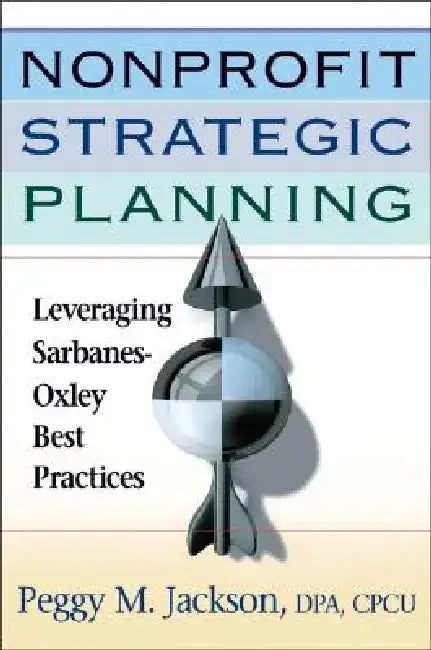 Nonprofit Strategic Planning: Leveraging Sarbanes-Oxley Best Practices by Peggy M. Jackson