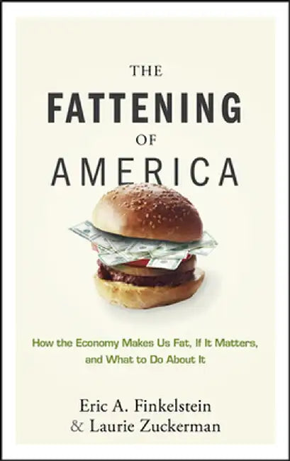 The Fattening of America: How the Economy Makes Us Fat, If It Matters, and What to Do about It by Eric A. Finkelstein