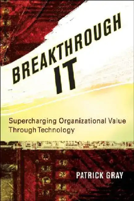 Breakthrough It: Supercharging Organizational Value Through Technology by Patrick Gray