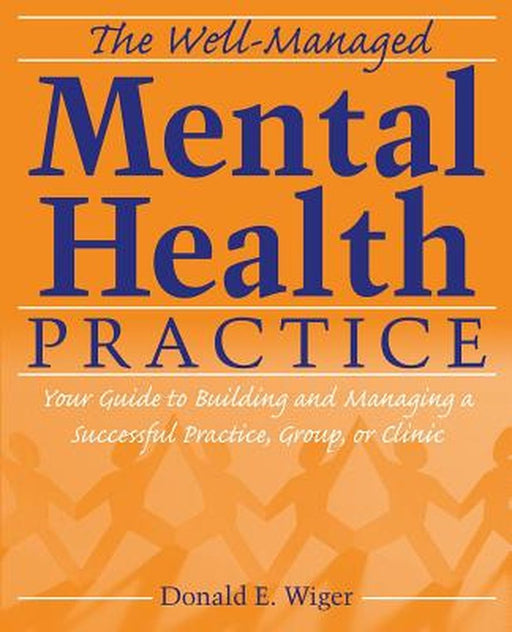 The Well-Managed Mental Health Practice: Your Guide to Building and Managing a Successful Practice, Group, or Clinic by Donald E. Wiger