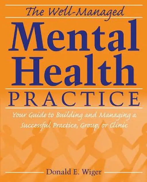 The Well-Managed Mental Health Practice: Your Guide to Building and Managing a Successful Practice, Group, or Clinic by Donald E. Wiger