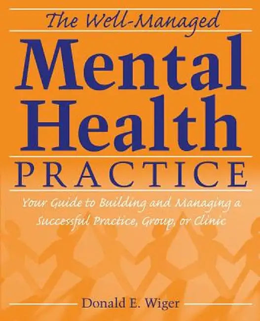 The Well-Managed Mental Health Practice: Your Guide to Building and Managing a Successful Practice, Group, or Clinic by Donald E. Wiger