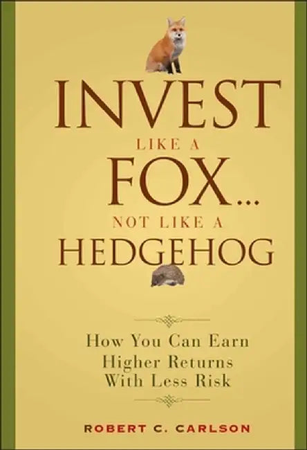 Invest Like a Fox... Not Like a Hedgehog: How You Can Earn Higher Returns with Less Risk by Robert C. Carlson
