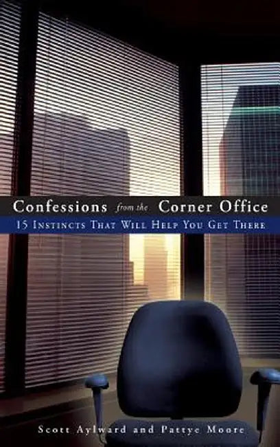 Confessions From The Corner Office: 15 Instincts That Will Help You Get There by Scott Aylward, Pattye Moore