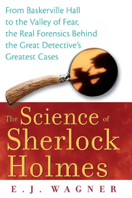 The Science of Sherlock Holmes: From Baskerville Hall to the Valley of Fear, the Real Forensics Behind the Great Detective's Greatest Cases by E. J. Wagner